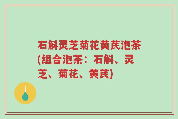 石斛灵芝菊花黄芪泡茶(组合泡茶:石斛、灵芝、菊花、黄芪)-第1张图片-超越 石斛灵芝菊花黄芪泡茶(组合泡茶:石斛、灵芝、菊花、黄芪)-第1张图片-超越