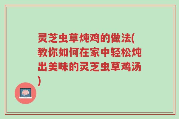 灵芝虫草炖鸡的做法(教你如何在家中轻松炖出美味的灵芝虫草鸡汤)-第1张图片-超越