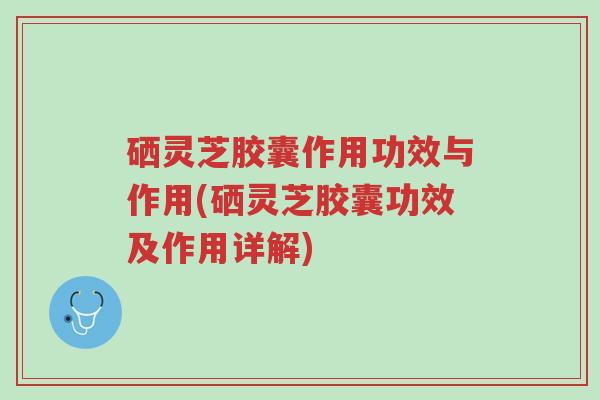 硒灵芝胶囊作用功效与作用(硒灵芝胶囊功效及作用详解)-第1张图片-超越