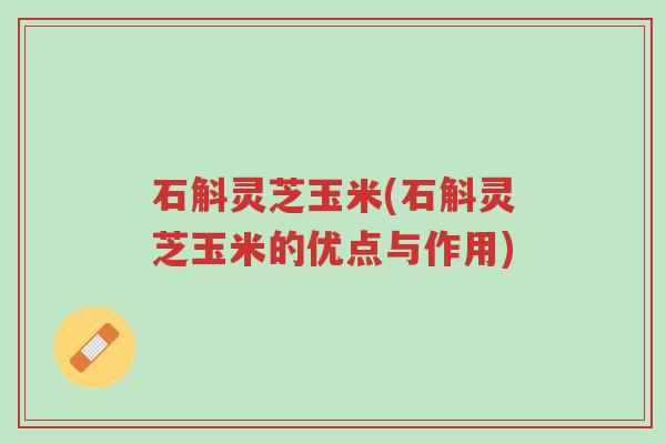 石斛灵芝玉米(石斛灵芝玉米的优点与作用)-第1张图片-超越 石斛灵芝玉米(石斛灵芝玉米的优点与作用)-第1张图片-超越