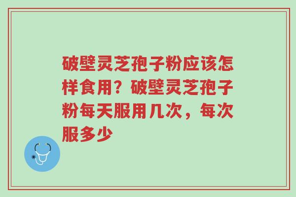 破壁灵芝孢子粉应该怎样食用?破壁灵芝孢子粉每天服用几次,每次服多少-第1张图片-超越 破壁灵芝孢子粉应该怎样食用?破壁灵芝孢子粉每天服用几次,每次服多少-第1张图片-超越