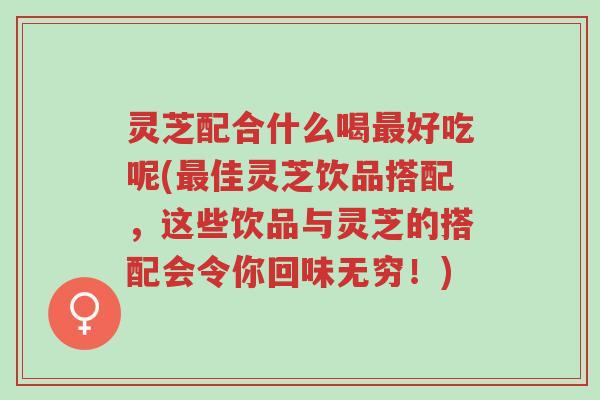 灵芝配合什么喝最好吃呢(最佳灵芝饮品搭配,这些饮品与灵芝的搭配会令你回味无穷!)-第1张图片-超越 灵芝配合什么喝最好吃呢(最佳灵芝饮品搭配,这些饮品与灵芝的搭配会令你回味无穷!)-第1张图片-超越