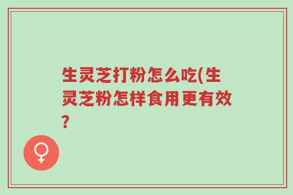 生灵芝打粉怎么吃(生灵芝粉怎样食用更有效?-第1张图片-超越 生灵芝打粉怎么吃(生灵芝粉怎样食用更有效?-第1张图片-超越