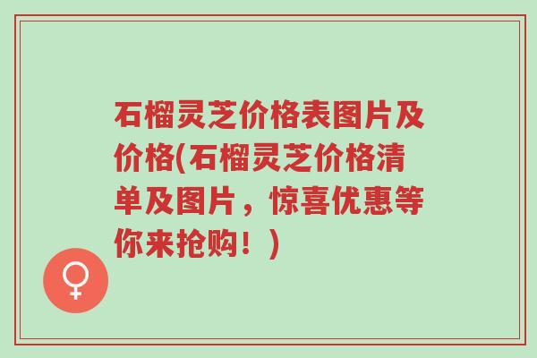 石榴灵芝价格表图片及价格(石榴灵芝价格清单及图片,惊喜优惠等你来抢购!)-第1张图片-超越 石榴灵芝价格表图片及价格(石榴灵芝价格清单及图片,惊喜优惠等你来抢购!)-第1张图片-超越