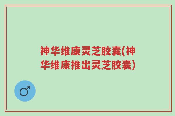 神华维康灵芝胶囊(神华维康推出灵芝胶囊)-第1张图片-超越 神华维康灵芝胶囊(神华维康推出灵芝胶囊)-第1张图片-超越