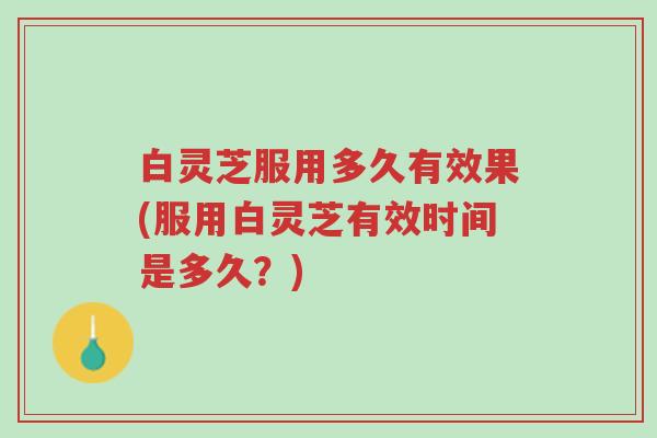 白灵芝服用多久有效果(服用白灵芝有效时间是多久?)-第1张图片-超越 白灵芝服用多久有效果(服用白灵芝有效时间是多久?)-第1张图片-超越