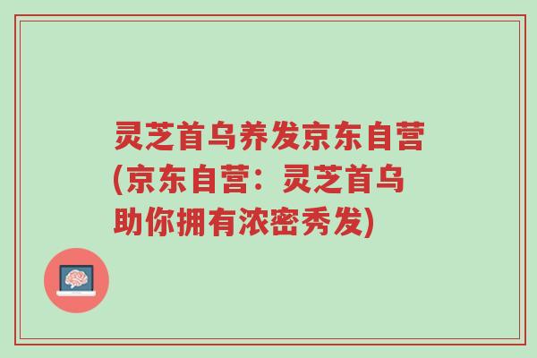 灵芝首乌养发京东自营(京东自营:灵芝首乌助你拥有浓密秀发)-第1张图片-超越 灵芝首乌养发京东自营(京东自营:灵芝首乌助你拥有浓密秀发)-第1张图片-超越