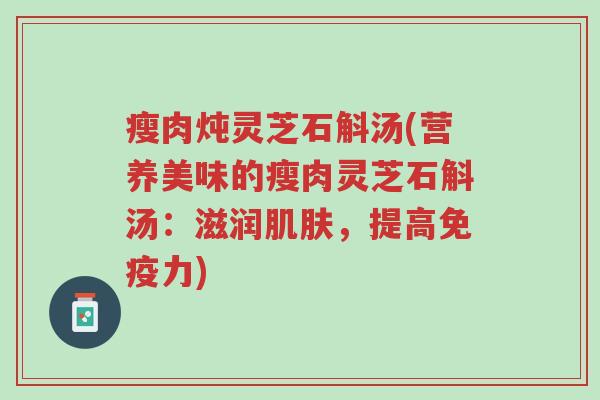 瘦肉炖灵芝石斛汤(营养美味的瘦肉灵芝石斛汤:滋润肌肤,提高免疫力)-第1张图片-超越 瘦肉炖灵芝石斛汤(营养美味的瘦肉灵芝石斛汤:滋润肌肤,提高免疫力)-第1张图片-超越