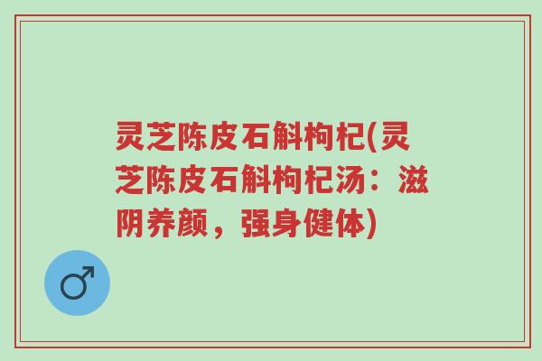灵芝陈皮石斛枸杞(灵芝陈皮石斛枸杞汤:滋阴养颜,强身健体)-第1张图片-超越 灵芝陈皮石斛枸杞(灵芝陈皮石斛枸杞汤:滋阴养颜,强身健体)-第1张图片-超越