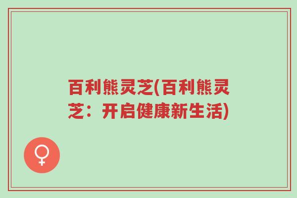 百利熊灵芝(百利熊灵芝:开启健康新生活)-第1张图片-超越 百利熊灵芝(百利熊灵芝:开启健康新生活)-第1张图片-超越