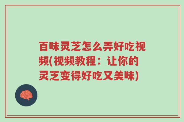 百味灵芝怎么弄好吃视频(视频教程:让你的灵芝变得好吃又美味)-第1张图片-超越 百味灵芝怎么弄好吃视频(视频教程:让你的灵芝变得好吃又美味)-第1张图片-超越