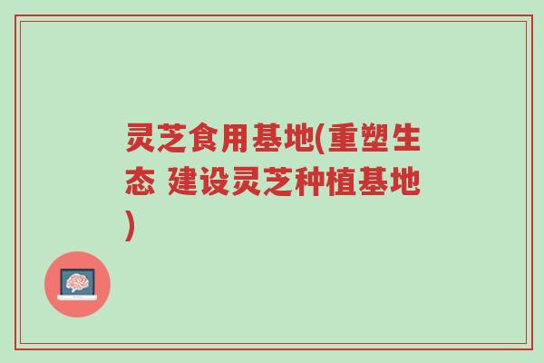 灵芝食用基地(重塑生态 建设灵芝种植基地)-第1张图片-超越 灵芝食用基地(重塑生态 建设灵芝种植基地)-第1张图片-超越