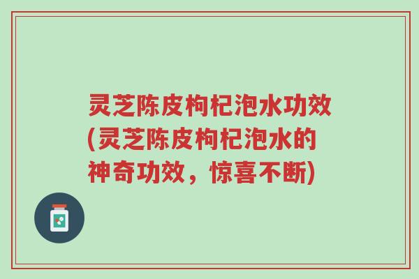 灵芝陈皮枸杞泡水功效(灵芝陈皮枸杞泡水的神奇功效,惊喜不断)-第1张图片-超越 灵芝陈皮枸杞泡水功效(灵芝陈皮枸杞泡水的神奇功效,惊喜不断)-第1张图片-超越