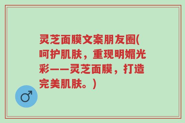 灵芝面膜文案朋友圈(呵护肌肤,重现明媚光彩——灵芝面膜,打造完美肌肤。)-第1张图片-超越 灵芝面膜文案朋友圈(呵护肌肤,重现明媚光彩——灵芝面膜,打造完美肌肤。)-第1张图片-超越