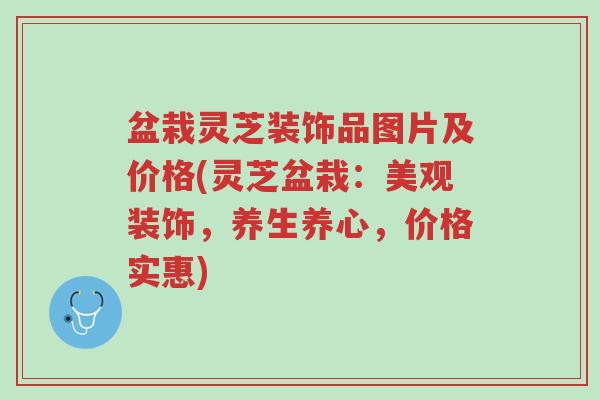 盆栽灵芝装饰品图片及价格(灵芝盆栽:美观装饰,养生养心,价格实惠)-第1张图片-超越 盆栽灵芝装饰品图片及价格(灵芝盆栽:美观装饰,养生养心,价格实惠)-第1张图片-超越