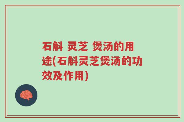 石斛 灵芝 煲汤的用途(石斛灵芝煲汤的功效及作用)-第1张图片-超越 石斛 灵芝 煲汤的用途(石斛灵芝煲汤的功效及作用)-第1张图片-超越