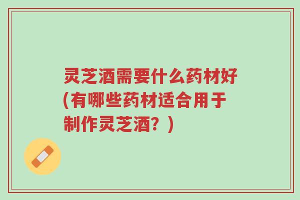 灵芝酒需要什么药材好(有哪些药材适合用于制作灵芝酒?)-第1张图片-超越 灵芝酒需要什么药材好(有哪些药材适合用于制作灵芝酒?)-第1张图片-超越