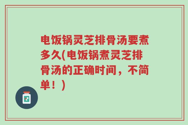 电饭锅灵芝排骨汤要煮多久(电饭锅煮灵芝排骨汤的正确时间,不简单!)-第1张图片-超越 电饭锅灵芝排骨汤要煮多久(电饭锅煮灵芝排骨汤的正确时间,不简单!)-第1张图片-超越