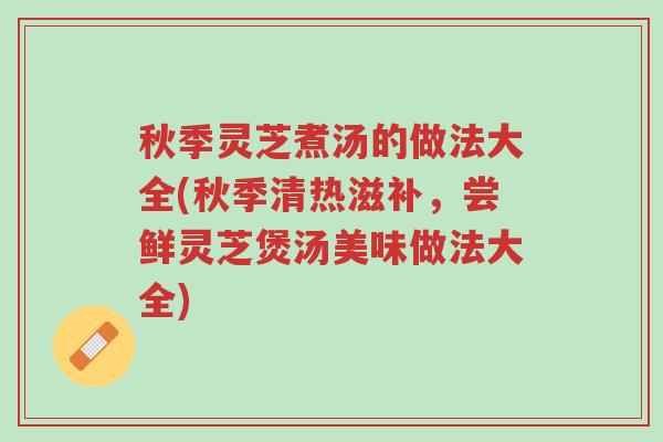 秋季灵芝煮汤的做法大全(秋季清热滋补,尝鲜灵芝煲汤美味做法大全)-第1张图片-超越 秋季灵芝煮汤的做法大全(秋季清热滋补,尝鲜灵芝煲汤美味做法大全)-第1张图片-超越