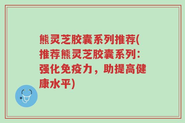 熊灵芝胶囊系列推荐(推荐熊灵芝胶囊系列:强化免疫力,助提高健康水平)-第1张图片-超越 熊灵芝胶囊系列推荐(推荐熊灵芝胶囊系列:强化免疫力,助提高健康水平)-第1张图片-超越