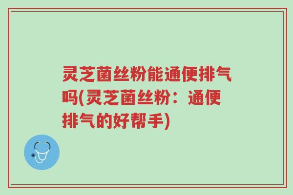 灵芝菌丝粉能通便排气吗(灵芝菌丝粉:通便排气的好帮手)-第1张图片-超越 灵芝菌丝粉能通便排气吗(灵芝菌丝粉:通便排气的好帮手)-第1张图片-超越