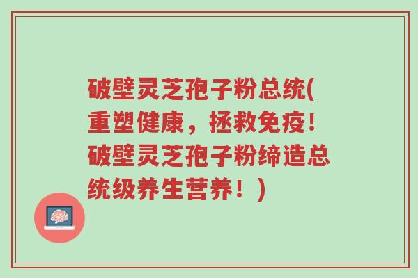 破壁灵芝孢子粉总统(重塑健康,拯救免疫!破壁灵芝孢子粉缔造总统级养生营养!)-第1张图片-超越 破壁灵芝孢子粉总统(重塑健康,拯救免疫!破壁灵芝孢子粉缔造总统级养生营养!)-第1张图片-超越