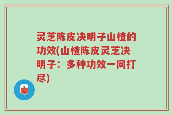 灵芝陈皮决明子山楂的功效(山楂陈皮灵芝决明子:多种功效一网打尽)-第1张图片-超越 灵芝陈皮决明子山楂的功效(山楂陈皮灵芝决明子:多种功效一网打尽)-第1张图片-超越