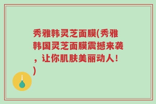 秀雅韩灵芝面膜(秀雅韩国灵芝面膜震撼来袭，让你肌肤美丽动人！)-第1张图片-超越