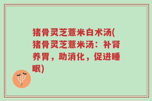 猪骨灵芝薏米白术汤(猪骨灵芝薏米汤:补肾养胃,助消化,促进睡眠)-第1张图片-超越 猪骨灵芝薏米白术汤(猪骨灵芝薏米汤:补肾养胃,助消化,促进睡眠)-第1张图片-超越