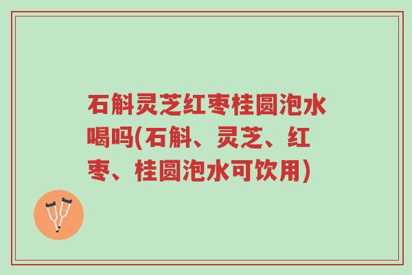 石斛灵芝红枣桂圆泡水喝吗(石斛、灵芝、红枣、桂圆泡水可饮用)-第1张图片-超越 石斛灵芝红枣桂圆泡水喝吗(石斛、灵芝、红枣、桂圆泡水可饮用)-第1张图片-超越