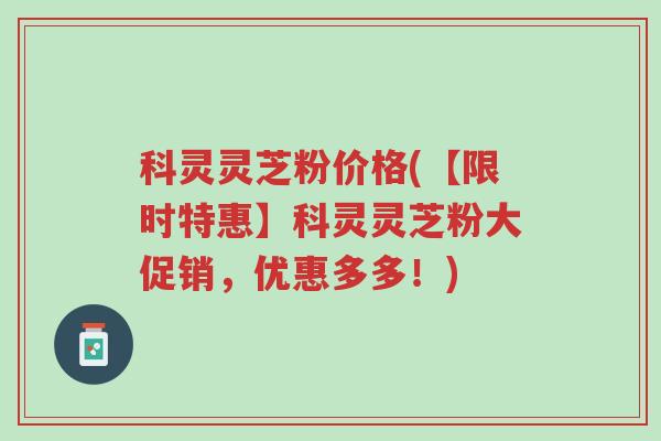 科灵灵芝粉价格(【限时特惠】科灵灵芝粉大促销，优惠多多！)-第1张图片-超越