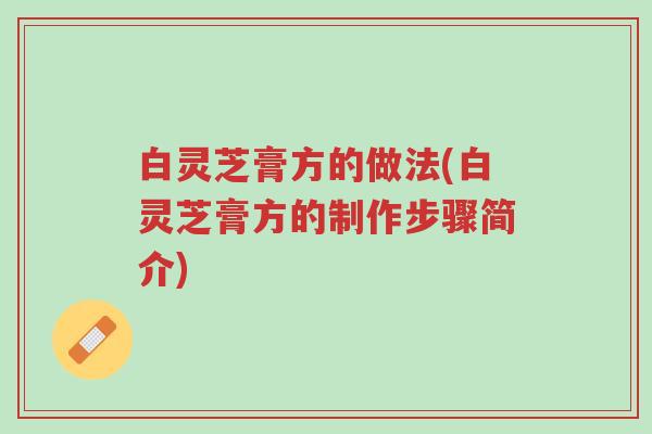 白灵芝膏方的做法(白灵芝膏方的制作步骤简介)-第1张图片-超越