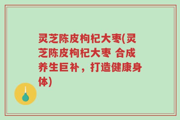 灵芝陈皮枸杞大枣(灵芝陈皮枸杞大枣 合成养生巨补,打造健康身体)-第1张图片-超越 灵芝陈皮枸杞大枣(灵芝陈皮枸杞大枣 合成养生巨补,打造健康身体)-第1张图片-超越