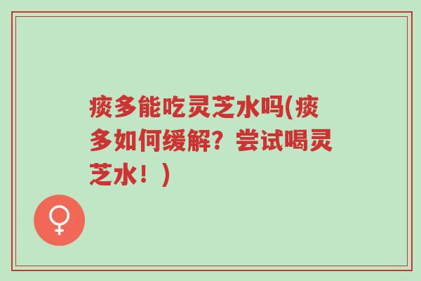 痰多能吃灵芝水吗(痰多如何缓解?尝试喝灵芝水!)-第1张图片-超越 痰多能吃灵芝水吗(痰多如何缓解?尝试喝灵芝水!)-第1张图片-超越