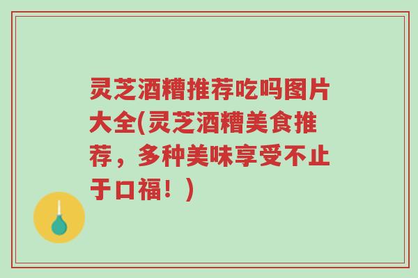灵芝酒糟推荐吃吗图片大全(灵芝酒糟美食推荐,多种美味享受不止于口福!)-第1张图片-超越 灵芝酒糟推荐吃吗图片大全(灵芝酒糟美食推荐,多种美味享受不止于口福!)-第1张图片-超越