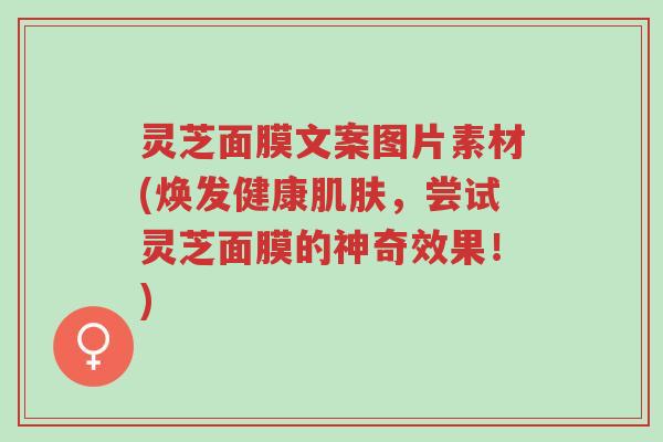 灵芝面膜文案图片素材(焕发健康肌肤，尝试灵芝面膜的神奇效果！)-第1张图片-超越