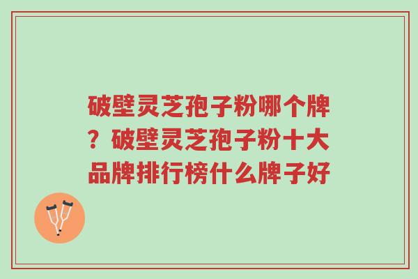 破壁灵芝孢子粉哪个牌?破壁灵芝孢子粉十大品牌排行榜什么牌子好-第1张图片-超越 破壁灵芝孢子粉哪个牌?破壁灵芝孢子粉十大品牌排行榜什么牌子好-第1张图片-超越