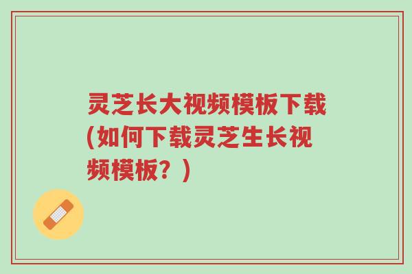 灵芝长大视频模板下载(如何下载灵芝生长视频模板?)-第1张图片-超越 灵芝长大视频模板下载(如何下载灵芝生长视频模板?)-第1张图片-超越
