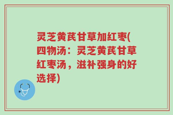 灵芝黄芪甘草加红枣(四物汤:灵芝黄芪甘草红枣汤,滋补强身的好选择)-第1张图片-超越 灵芝黄芪甘草加红枣(四物汤:灵芝黄芪甘草红枣汤,滋补强身的好选择)-第1张图片-超越