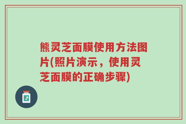 熊灵芝面膜使用方法图片(照片演示,使用灵芝面膜的正确步骤)-第1张图片-超越 熊灵芝面膜使用方法图片(照片演示,使用灵芝面膜的正确步骤)-第1张图片-超越