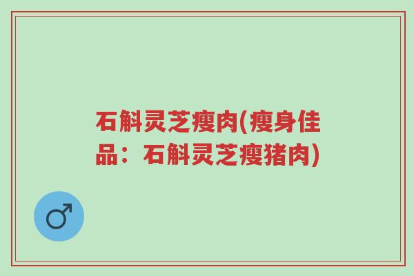 石斛灵芝瘦肉(瘦身佳品:石斛灵芝瘦猪肉)-第1张图片-超越 石斛灵芝瘦肉(瘦身佳品:石斛灵芝瘦猪肉)-第1张图片-超越