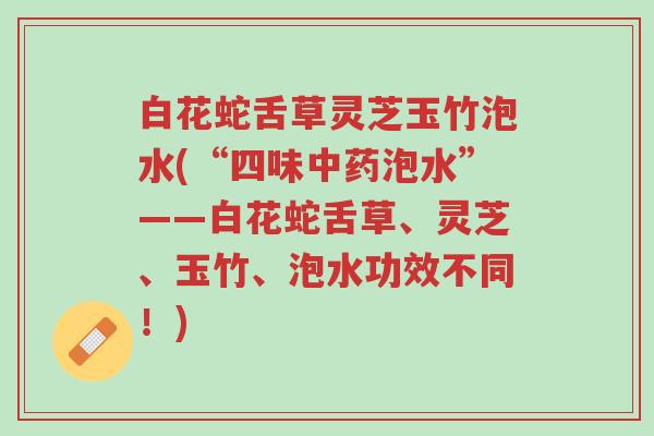 白花蛇舌草灵芝玉竹泡水(“四味中药泡水”——白花蛇舌草、灵芝、玉竹、泡水功效不同!)-第1张图片-超越 白花蛇舌草灵芝玉竹泡水(“四味中药泡水”——白花蛇舌草、灵芝、玉竹、泡水功效不同!)-第1张图片-超越