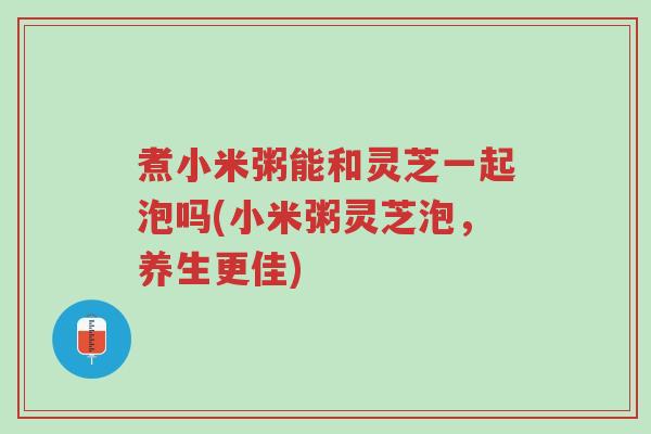 煮小米粥能和灵芝一起泡吗(小米粥灵芝泡,养生更佳)-第1张图片-超越 煮小米粥能和灵芝一起泡吗(小米粥灵芝泡,养生更佳)-第1张图片-超越