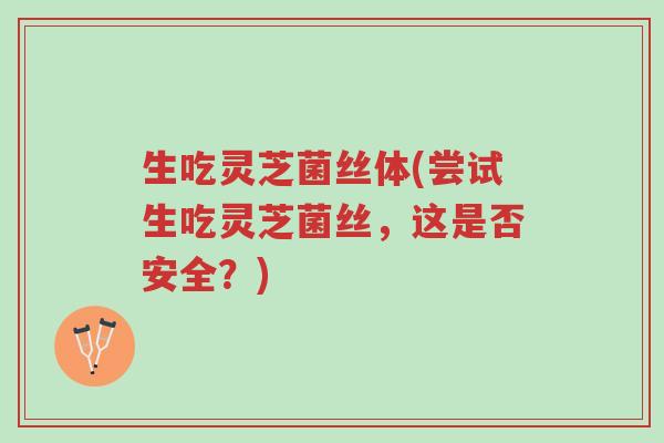 生吃灵芝菌丝体(尝试生吃灵芝菌丝,这是否安全?)-第1张图片-超越 生吃灵芝菌丝体(尝试生吃灵芝菌丝,这是否安全?)-第1张图片-超越