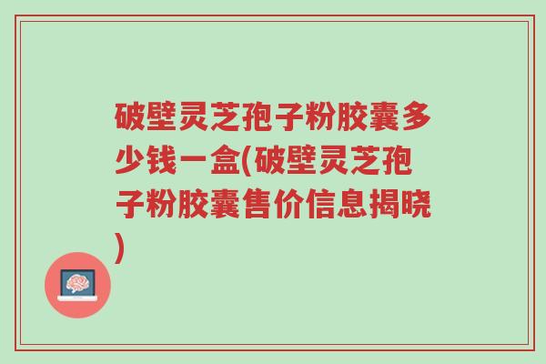 破壁灵芝孢子粉胶囊多少钱一盒(破壁灵芝孢子粉胶囊售价信息揭晓)-第1张图片-超越