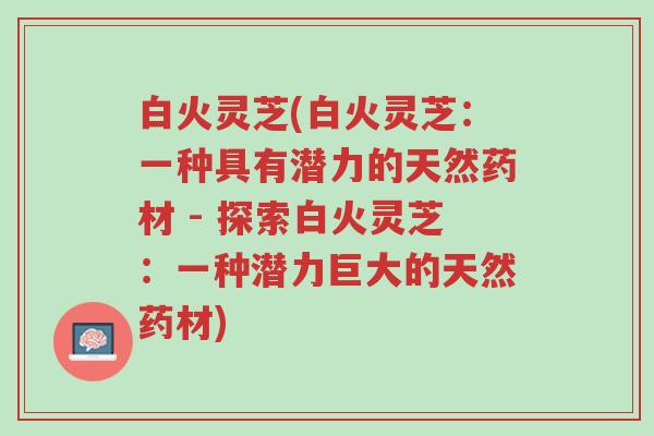 白火灵芝(白火灵芝:一种具有潜力的天然药材 - 探索白火灵芝:一种潜力巨大的天然药材)-第1张图片-超越 白火灵芝(白火灵芝:一种具有潜力的天然药材 - 探索白火灵芝:一种潜力巨大的天然药材)-第1张图片-超越