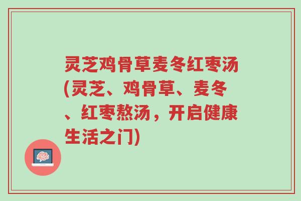 灵芝鸡骨草麦冬红枣汤(灵芝、鸡骨草、麦冬、红枣熬汤,开启健康生活之门)-第1张图片-超越 灵芝鸡骨草麦冬红枣汤(灵芝、鸡骨草、麦冬、红枣熬汤,开启健康生活之门)-第1张图片-超越