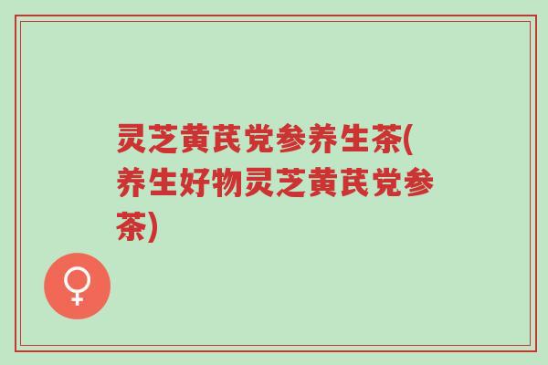 灵芝黄芪党参养生茶(养生好物灵芝黄芪党参茶)-第1张图片-超越 灵芝黄芪党参养生茶(养生好物灵芝黄芪党参茶)-第1张图片-超越