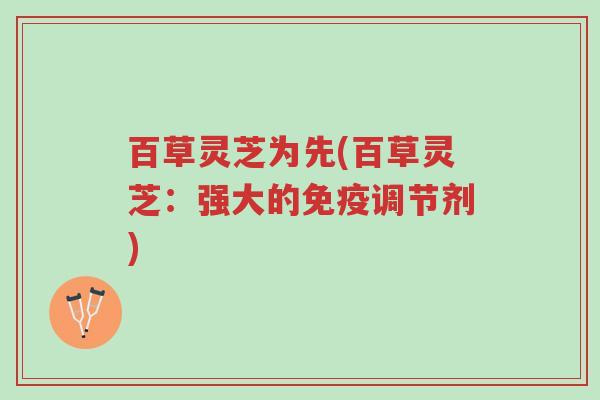 百草灵芝为先(百草灵芝:强大的免疫调节剂)-第1张图片-超越 百草灵芝为先(百草灵芝:强大的免疫调节剂)-第1张图片-超越