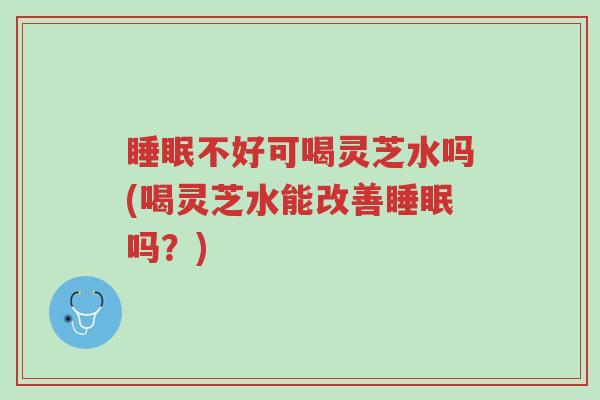 睡眠不好可喝灵芝水吗(喝灵芝水能改善睡眠吗?)-第1张图片-超越 睡眠不好可喝灵芝水吗(喝灵芝水能改善睡眠吗?)-第1张图片-超越